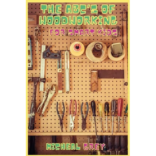 The ABC's of Woodworking for Smart Kids: Mind-blowing DIY Project Ideas to become a Little Master in Carving and Woodworking. A Beginners Guide to Lea - Paperback