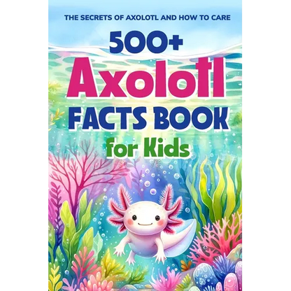 500+ Axolotl Facts Book for Kids: The Secrets of Axolotl and How to Care: Awesome Facts about Axolotl - Paperback