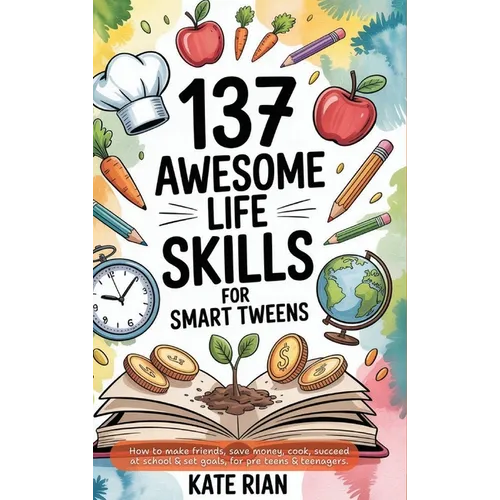 137 Awesome Life Skills for Smart Tweens How to Make Friends, Save Money, Cook, Succeed at School & Set Goals - For Pre Teens & Teenagers. - Hardcover